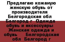 Предлагаю кожаную женскую обувь от производителя - Белгородская обл., Белгород г. Одежда, обувь и аксессуары » Женская одежда и обувь   . Белгородская обл.,Белгород г.